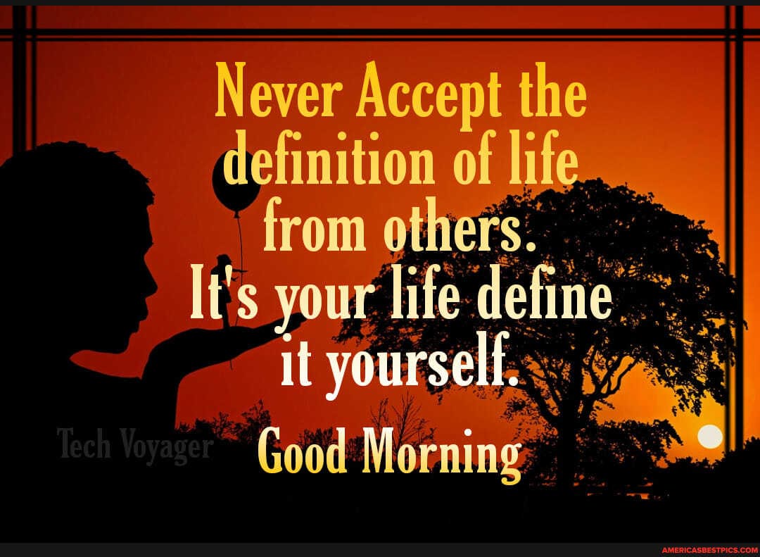 Never Accept the definition of life from others.
It's your life deline.
it yourself:
Good Morning