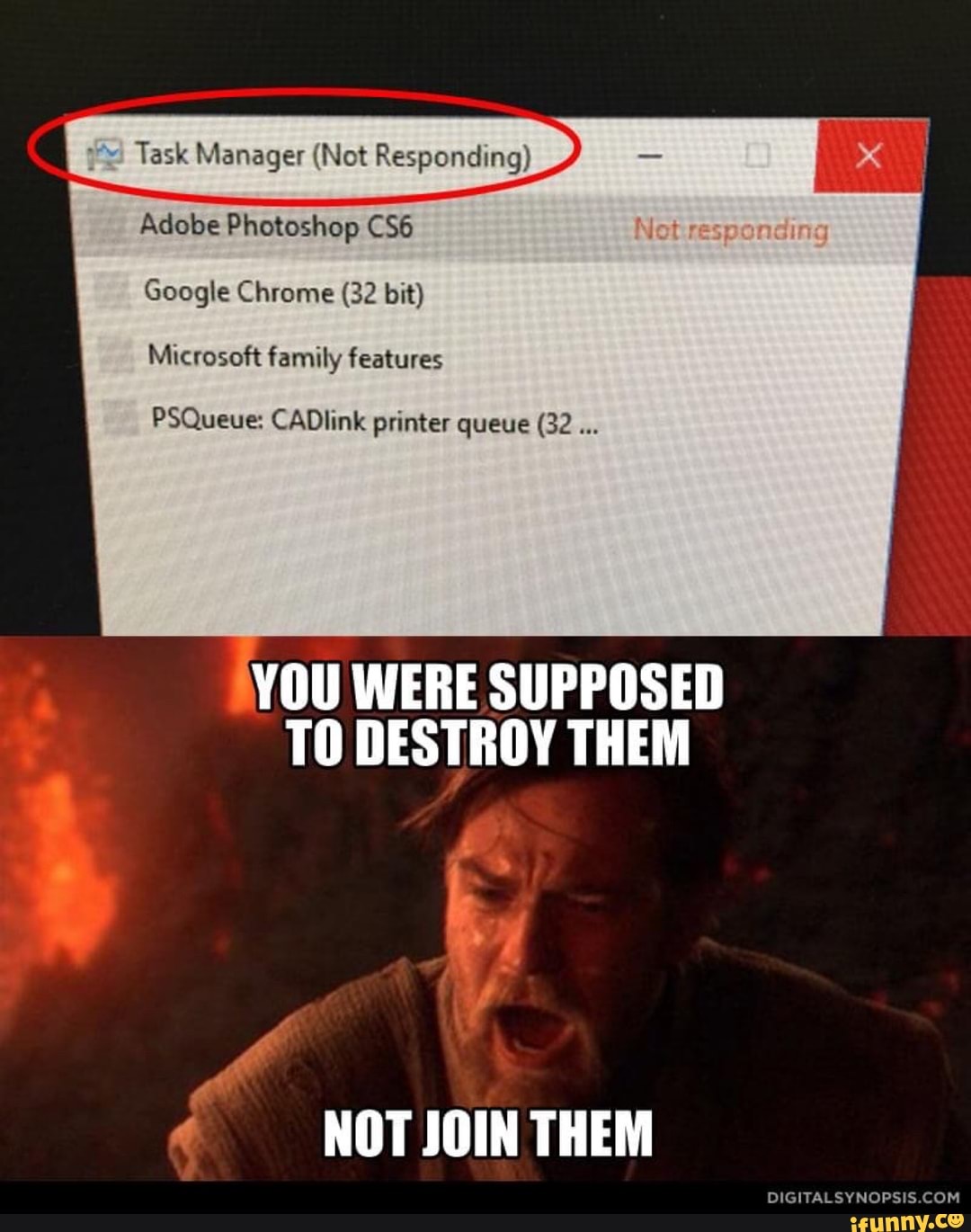 Task Manager (Not Responding)
Adobe Photoshop
Google Chrome (32 bit)
Microsoft family features
PSQueue: CADIlink printer queue (32
YOU WERE SUPPOSED
TO DESTROY THEM
NOT JOIN THEM