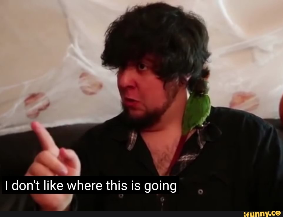 Where like. I don't like where this is going. JONTRON I don't like. I don't like where it's going meme JONTRON. I don't like where this is going FNAF.