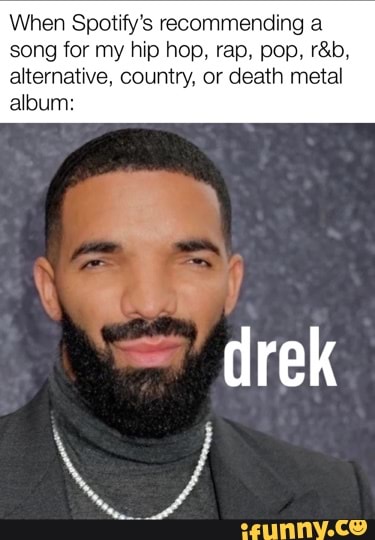 When Spotify's recommending a song for my hip hop, rap, pop,
alternative, country, or death metal album:
drek
