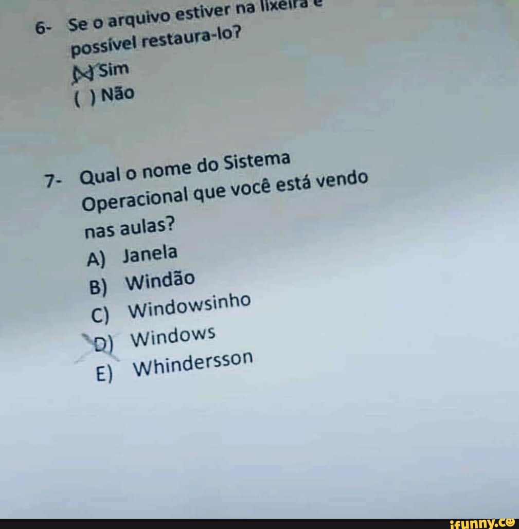 Se o arquivo estiver na
7-
possível restaura-lo?
( Não
Qual o nome do Sistema operacional que você está vendo nas aulas?
A) janela
B) wWindão
C) windowsinho
"D) Windows
E) Whindersson