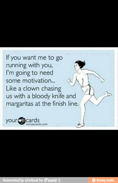 If you want me to go
running with you,
I'm going to need
some motivation...
Like a clown chasing
us with a bloody knife and
margaritas at the finish line