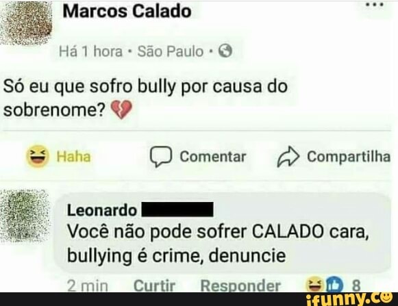 Só eu que sofro bully por causa do
sobrenome? 49
Leonardo
Você não pode sofrer CALADO cara,
bullying é crime, denuncie
omin Curtir Responder SMB