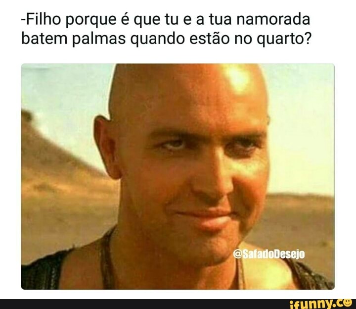 -Filho porque é que tu e a tua namorada
batem palmas quando estão no quarto?