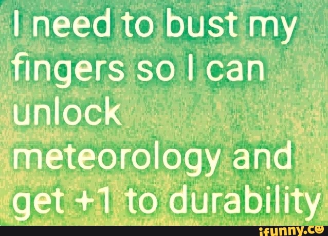I need to bust my fingers SO can unlock meteorology and get +1 to durability