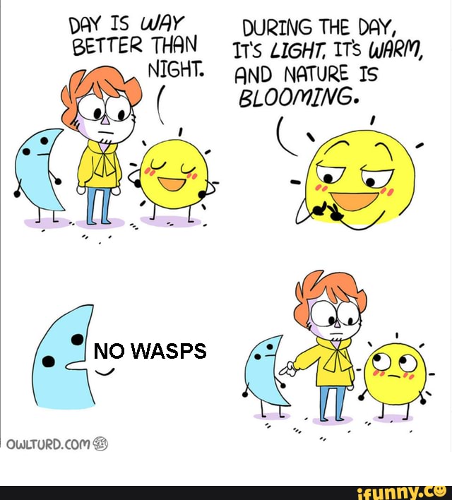 pay Is WAY DURING THE DAY,
BETTER THAN LIGHT, ITs WARM,
NIGHT. AND NATURE IS
( BLOOMING.
NO WASPS
