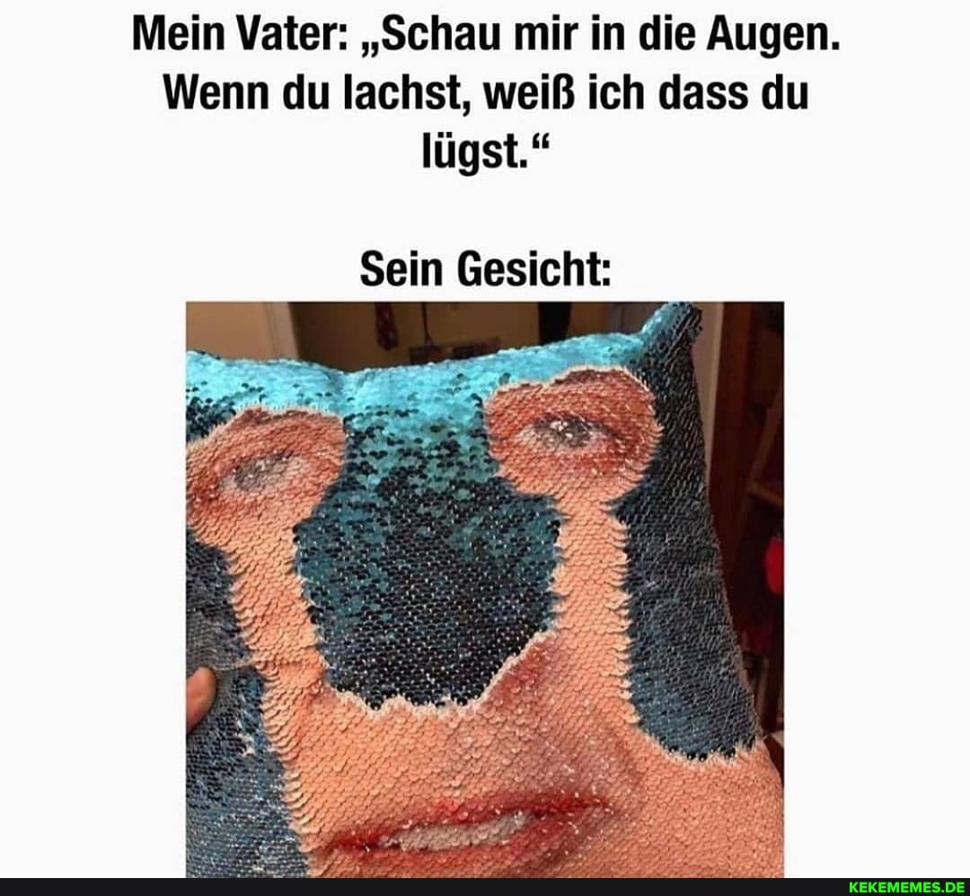 Mein Vater: "Schau mir in die Augen.
Wenn du lachst, weiß ich dass du lügst."
Sein Gesicht: