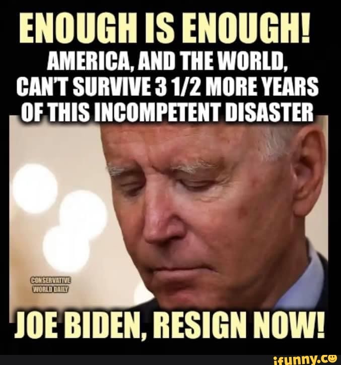 ENOUGH IS ENOUGH! AMERICA, AND THE WORLD, CANT SURVIVE 3 MORE YEARS OF THIS  INCOMPETENT DISASTER JOE BIDEN, RESIGN NOW! - )