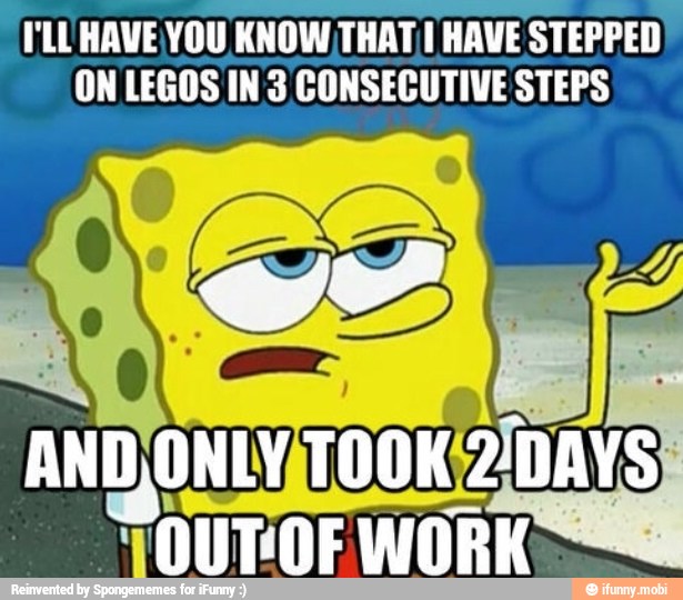 I'L HAVE YOU KNOW, THAT, HAVE STEPPED
ON LEGOS INS CONSECUTIVE STEPS