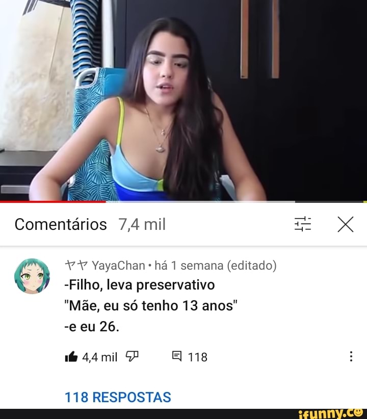 Comentários 7,4 mil
*YY YayaChan - há 1 semana (editado)
-Filho, leva preservativo
"Mãe, eu só tenho 13 anos"
-e eu 26.
16 44 mil EI 118
118 RESPOSTAS