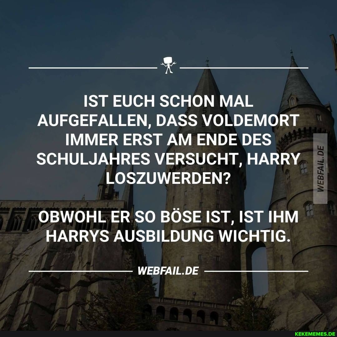 IST EUCH SCHON MAL AUFGEFALLEN, DASS VOLDEMORT IMMER ERST AM ENDE DES SCHULJAHRES VERSUCHT, HARRY LOSZUWERDEN?
OBWOHL ER SO BÖSE IST, IST IHM HARRYS AUSBILDUNG WICHTIG.
WEBFAIL.DE