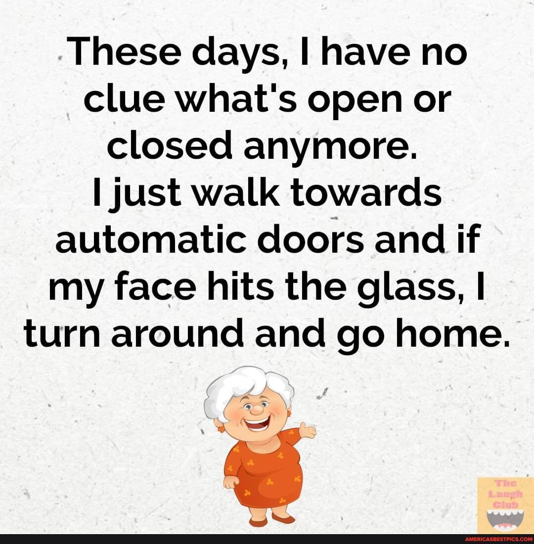 These days, I have no clue what's open or closed anymore.
just walk towards automatic doors and if my face hits the glass, I turn around and go home.