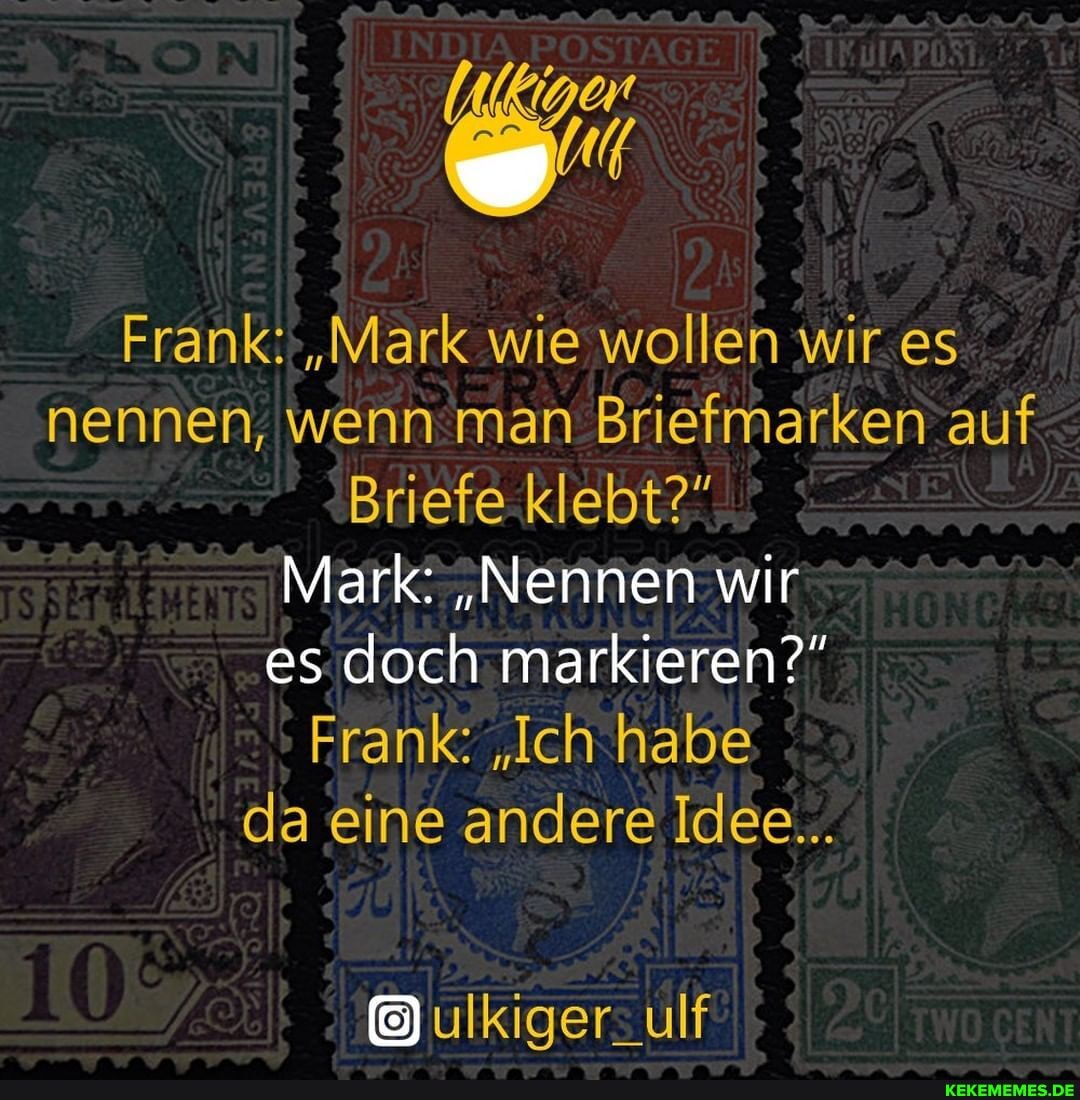 Frank: "Mark wie wollen wir es nennen, Briefmarken auf
Briefe klebt?"
Mark: "Nennen wir es doch markieren?"
Frank: "Ich habe da eine andere Idee...
ulkiger: ulf