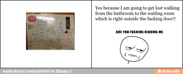 Yes because I am going to get lost walking
from the bathroom to the waiting room
which is right outside the fucking door!
ARE YOU FUCKING KIDDING ME