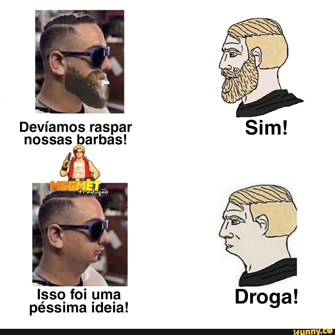 Devíamos raspar nossas barbas!
Isso foi uma péssima ideia!