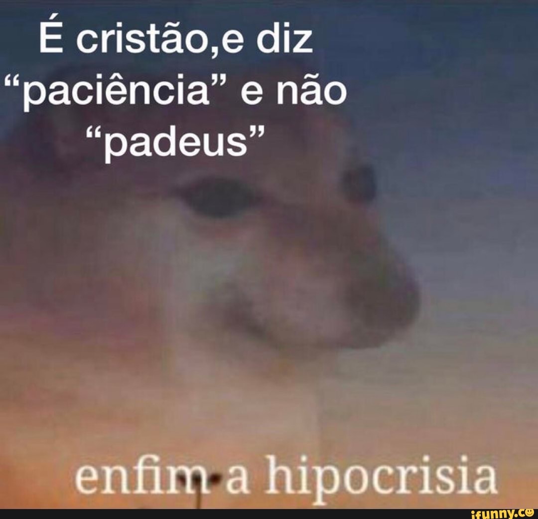 É cristão,e diz
"paciência" e não
"padeus"