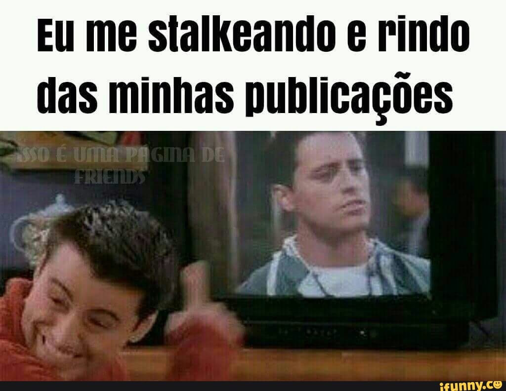 Eu me stalkeando e rindo
das minhas publicações