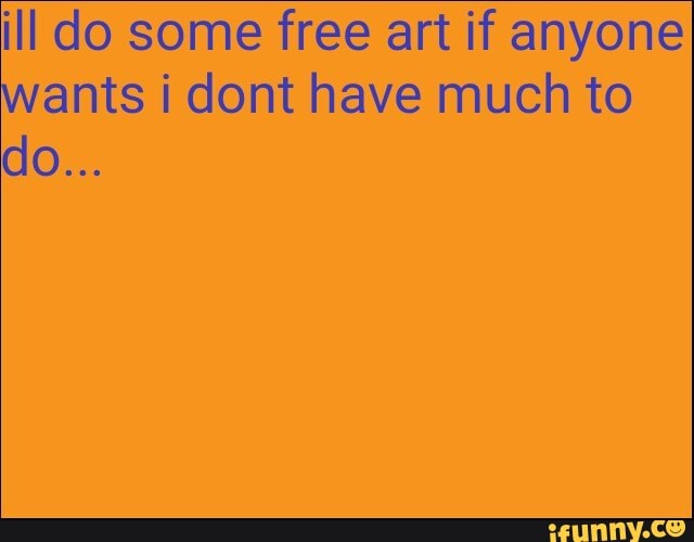 ill do some free art if anyone wants i dont have much to do...