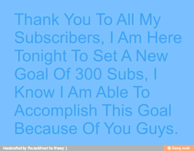 Thank You To All My
Subscribers, I Am Here
Tonight To Set A New
Goal Of 300 Subs, I
Know I Am Able To
Accomplish This Goal
Because Of You Guys.