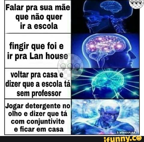 Falar pra sua mãe
que não quer
ir a escola
fingir que foi e
ir pra Lan house
voltar pra casa e
dizer que a escola tá
sem professor
com conjuntivite
e ficar em casa