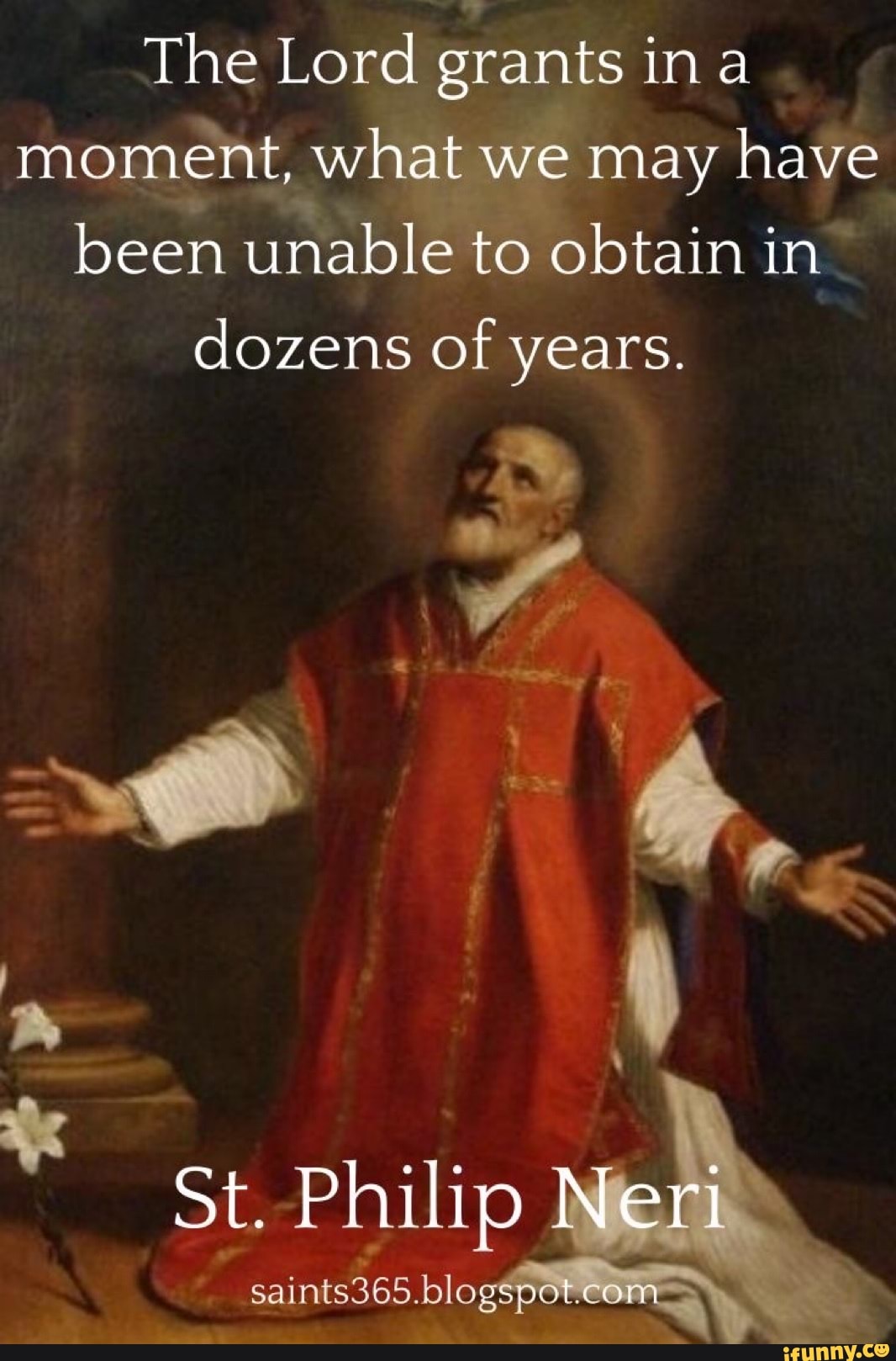 The Lord grants ina moment, what we may have been unable to obtain in dozens of years.
St. Philip Neri
saints365.blo