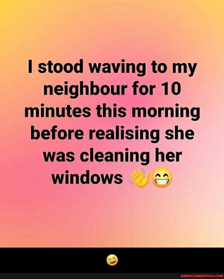 stood waving to my neighbour for 10 minutes this morning before realising she was cleaning her windows - đŸ¤£