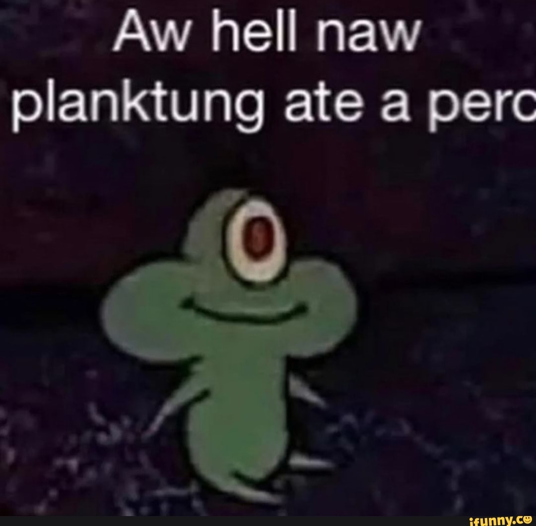 Aw Hell Naw Planktung Ate A Perc Ifunny