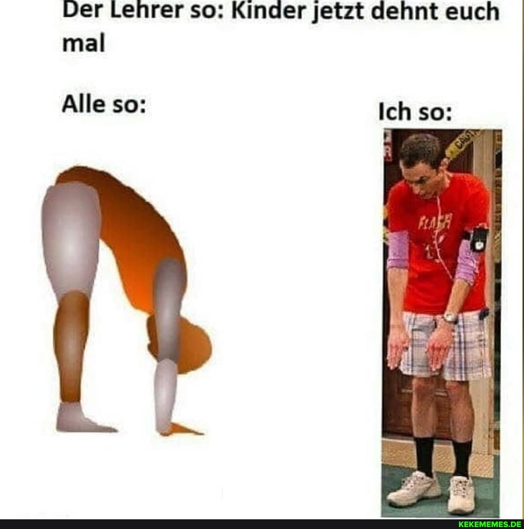 Der Lehrer so: Kinder jetzt dehnt euch mal
Alle so: Ich so: