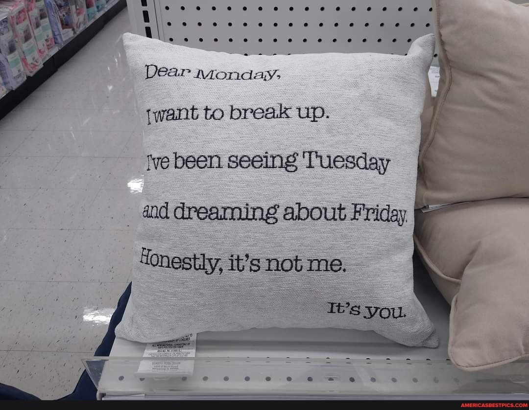 Dear Monday,
jwant to break up.
ve been seeing Tuesday ad dreaming about Friday
Honestiy, it's not me, me.