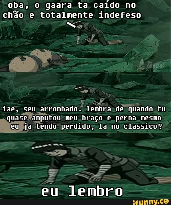 oba, o gaara ta caido no
chão e totalmente indefeso
jae, seu arrombado.
lembra-de quando tu
quaseNanputou- meu-braço e perna mesmo
feulija Ttendo perdido; la-no classico?