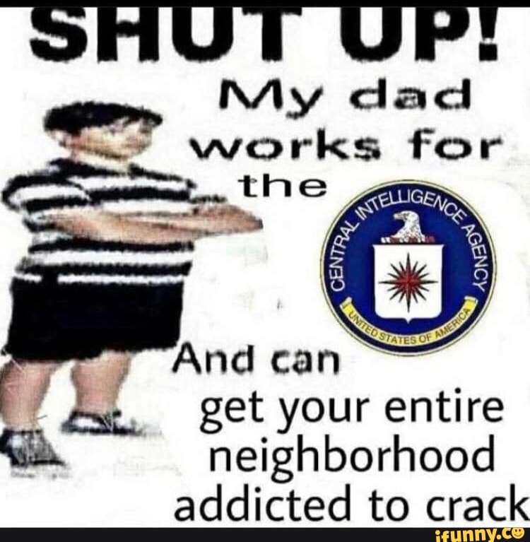SHUT UP:
NAy dad
- works for the
Xs A
; And get your entire neighborhood addicted to crack