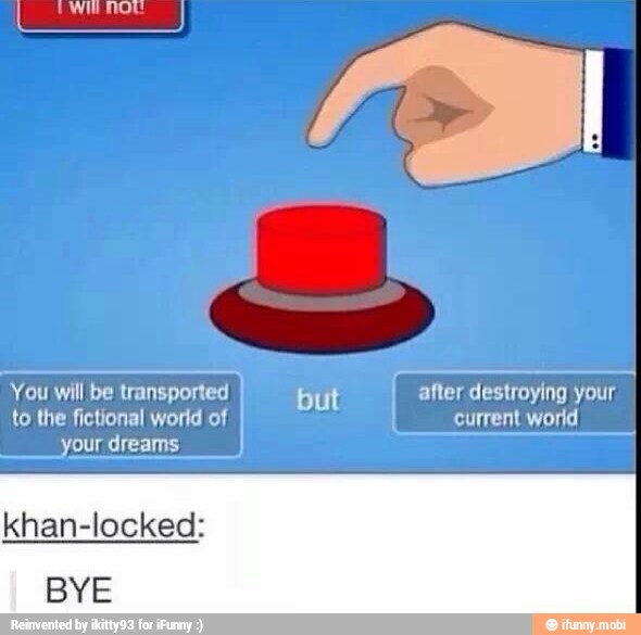 You will be transported
but after destroying your
to the fictional world of current world
khan-locked:
BYE