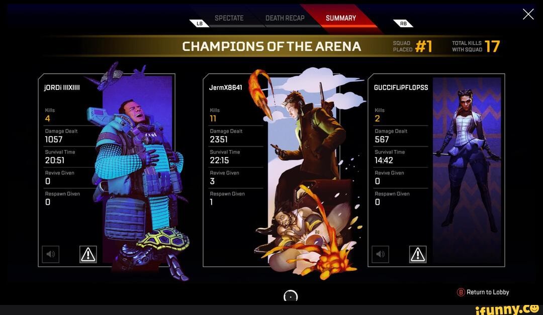 SPECTATE
DEATH RECAP
SUMMARY
__CHAMPIONSOFTHEARENA
jORDI &
4
Damage Dealt
1057
Survival Time
Revive Given
Respawn Given
TOTAL KILLS 7
WITH SQUAD
JermX8641
Damage Dealt
2351
Survival Time
Revive Given
GUCCIFLIPFLOPSS Kills
2
Damage Dealt
567
Survival Time
Revive Given
Respawn Given
(B) Return to Lobby