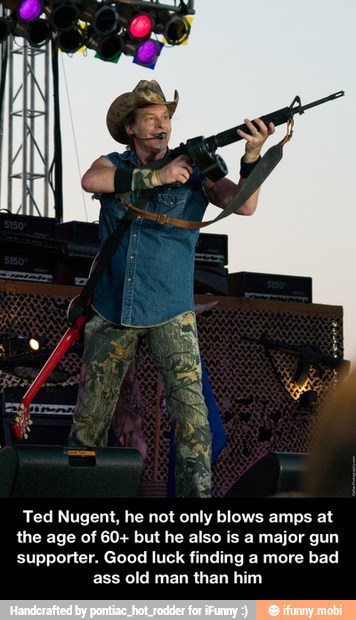 Ted Nugent, he not only blows amps at
the age of 60+ but he also is a major gun
supporter. Good luck finding a more bad
ass old man than him - Ted Nugent, he not only blows amps at the age of 60+ but he also is a major gun supporter. Good luck finding a more bad ass old man than him