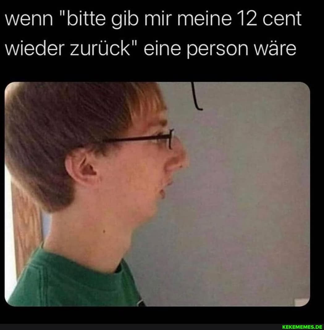 wenn "bitte gib mir meine 12 cent wieder zurück" eine person wäre