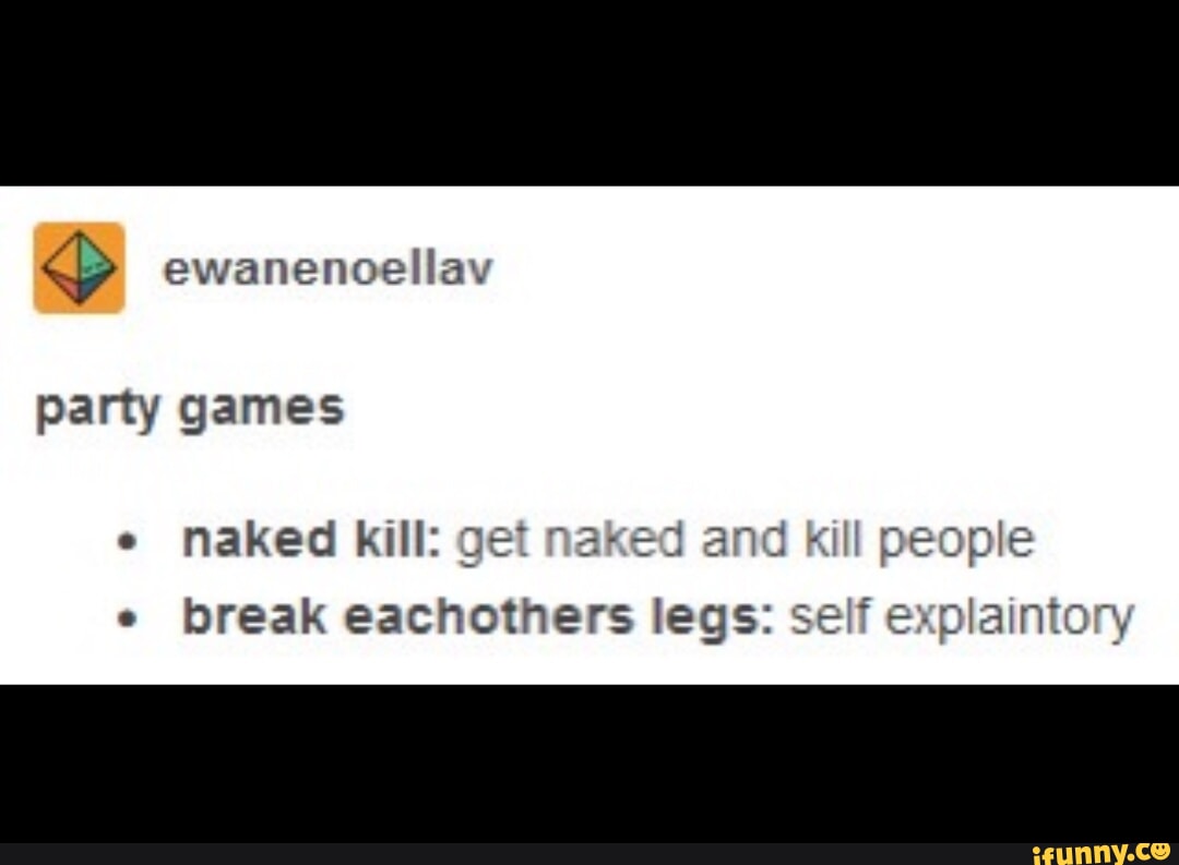 Ewanenoellav party games e naked kill: get naked and kill people break  eachothers legs: self explaintory - iFunny