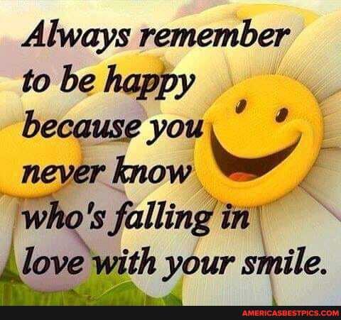 Always remember
to be happy because you never know /
"who's falling in\ love with your smile.