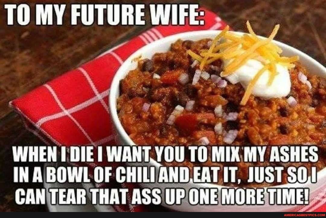 TO MY FUTURE WIFE:
WHEN DIE WANT JOU Ti MIX: MY ASHES IN A BOWL OF CHILI AND. EAT JUST CAN TEAR THAT ASS UF ONE MORETIME!
