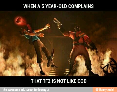 WHEN A 5 YEAR-OLD COMPLAINS
THAT TF2 IS NOT LIKE COD