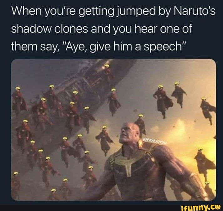 When you're getting jumped by Naruto's
shadow clones and you hear one of
them say, "Aye, give him a speech"