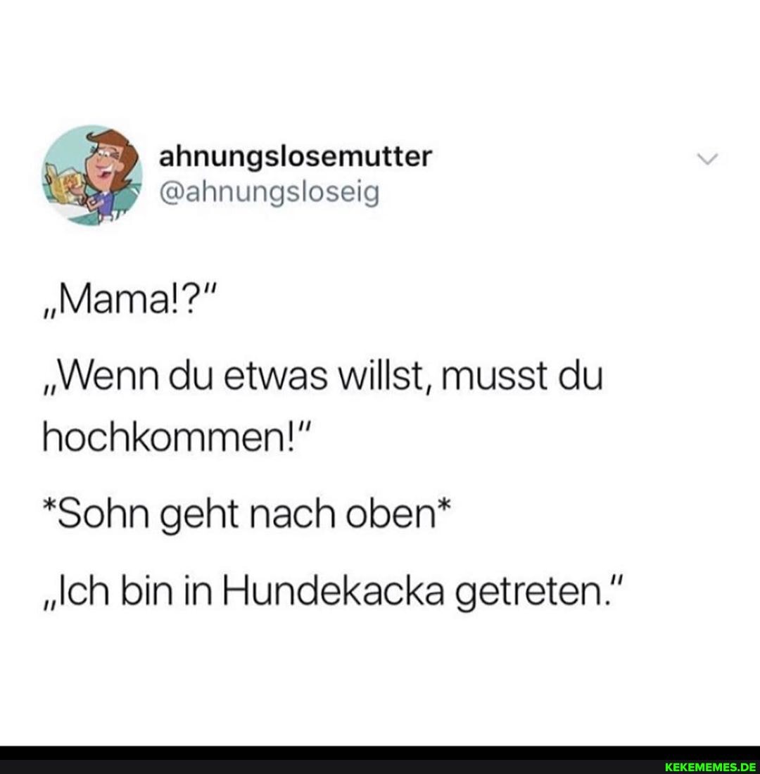 ahnungslosemutter
@ahnungsloseig
"Mama!?"
"Wenn du etwas willst, musst du hochkommen!"
*Sohn geht nach oben*
"Ich bin in Hundekacka getreten."