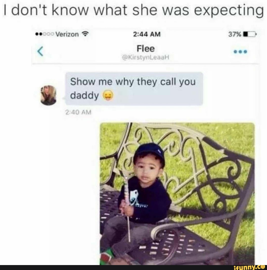 I don't know what she was expecting
Show me why they call you
daddy =