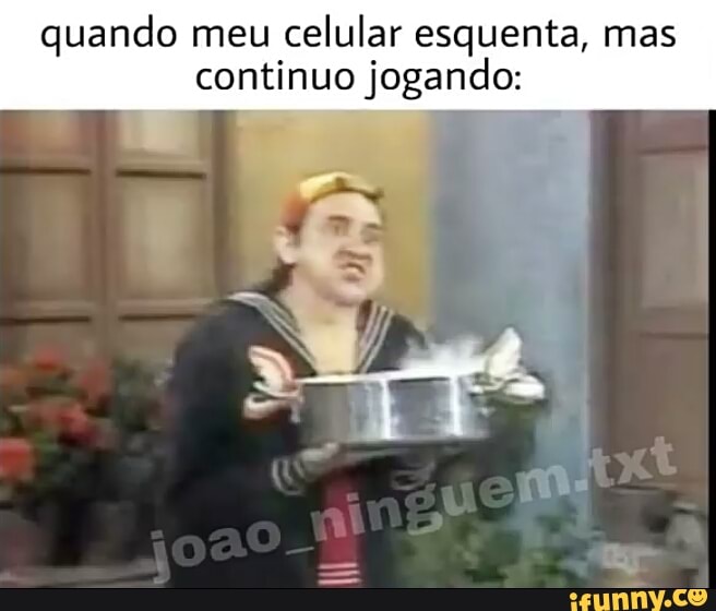 quando meu
celular esquenta, mas
continuo jogando:
