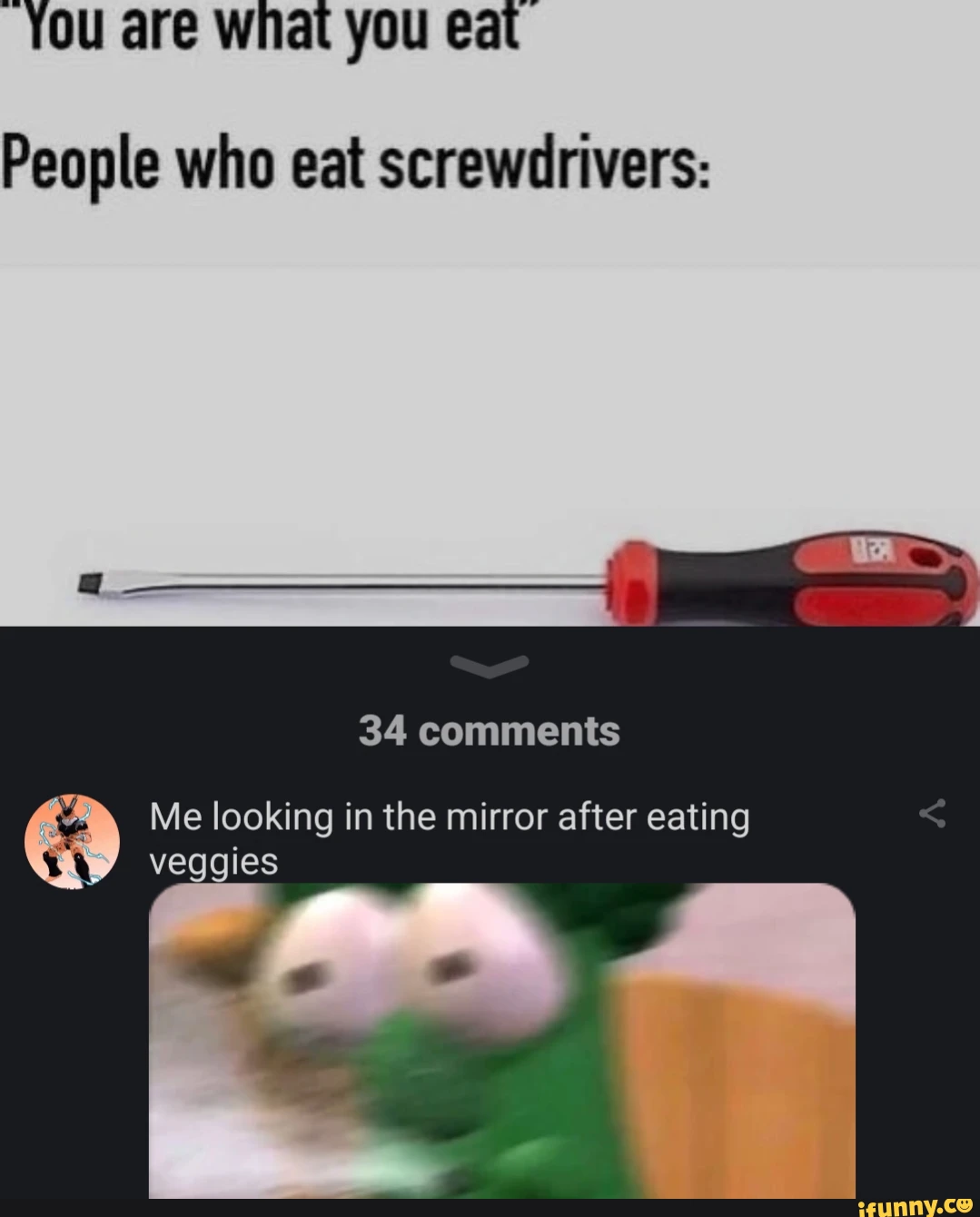 You are what you eat People who eat screwdrivers: 34 comments Me looking in the mirror after eating veggies