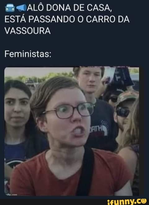 E ALÔ DONA DE CASA,
ESTÁ PASSANDO O CARRO DA
VASSOURA
Feministas:
