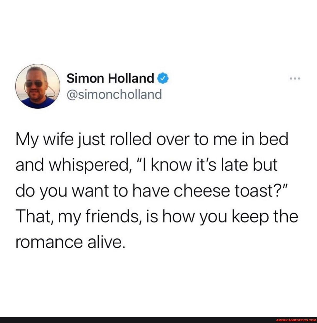 My wife just rolled over to me in bed and whispered, know it's late but do you want to have cheese toast?"
That, my friends, is how you keep the romance alive.
