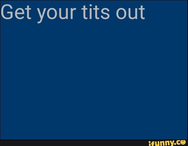 Get your tits out