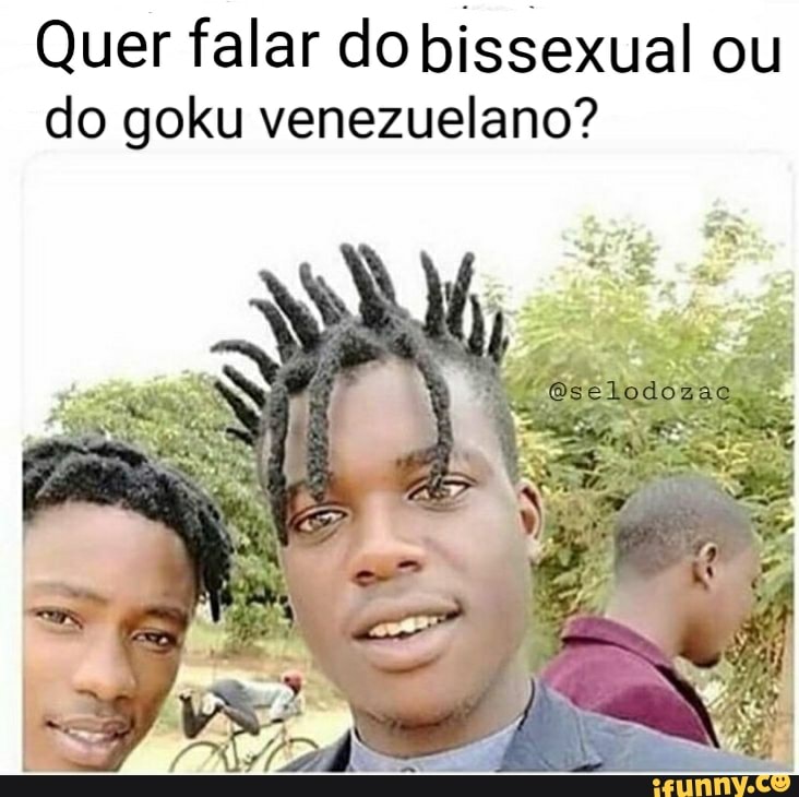 Quer falar do bissexual ou do goku venezuelano?