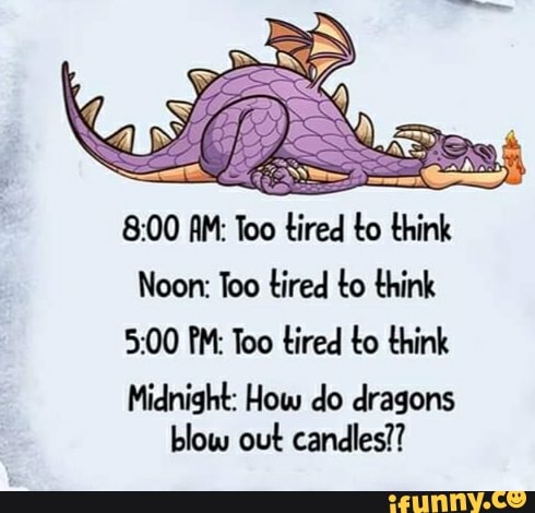 8:00 AM: Too tired to think
Noon: Too tired to think
5:00 PM: Too tired to think
Midnight: How do dragons
blow out candles??