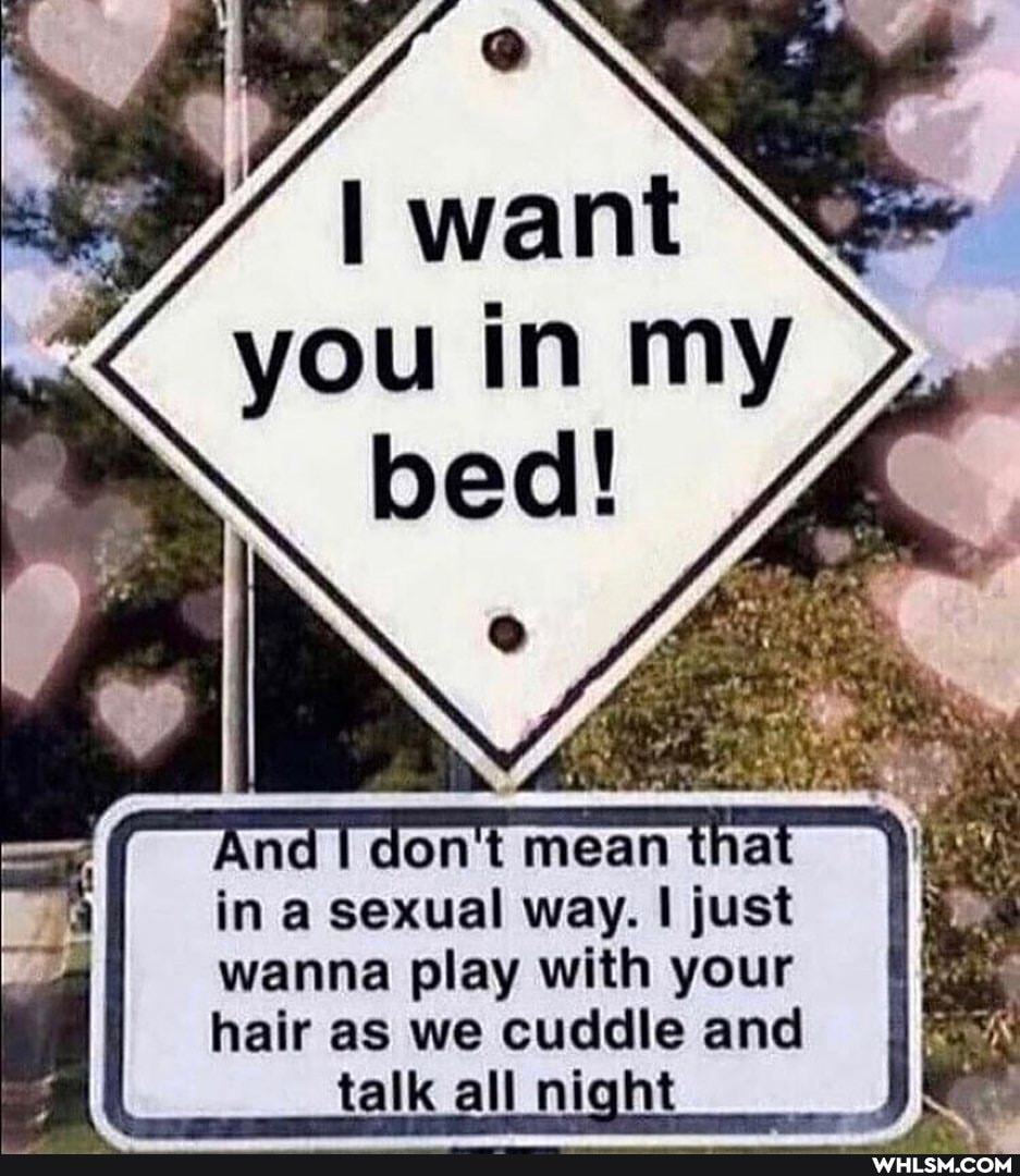 want you in my
AlI in a sexual way. I just
II wanna play with your
hair as we cuddle and talk all night